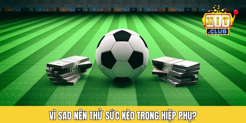 Vì sao nên thử sức kèo trong hiệp phụ?